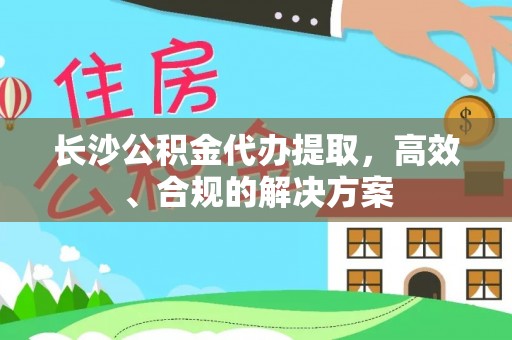 新丰长沙公积金代办提取，高效、合规的解决方案