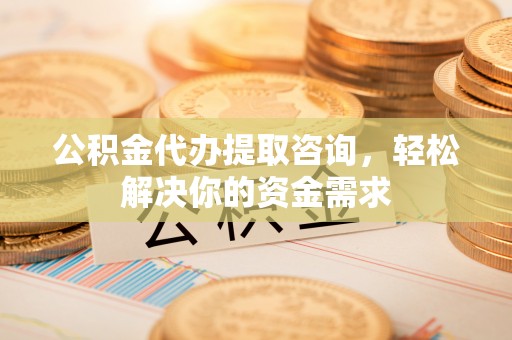 新丰公积金代办提取咨询，轻松解决你的资金需求