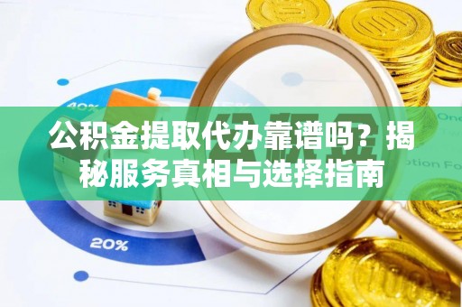 新丰公积金提取代办靠谱吗？揭秘服务真相与选择指南