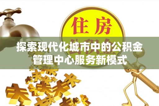 新丰探索现代化城市中的公积金管理中心服务新模式