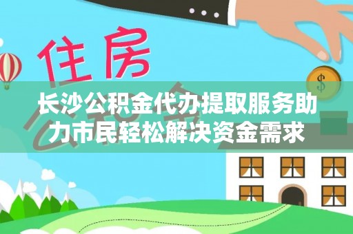 新丰长沙公积金代办提取服务助力市民轻松解决资金需求