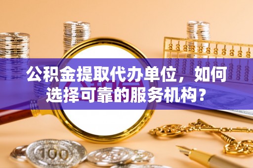 新丰公积金提取代办单位，如何选择可靠的服务机构？