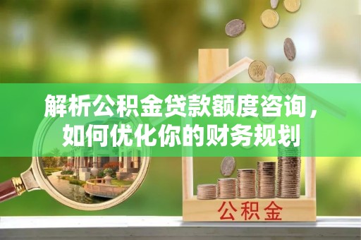 新丰解析公积金贷款额度咨询，如何优化你的财务规划