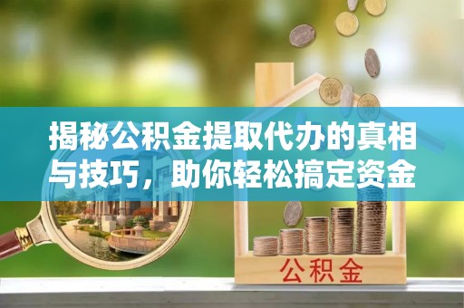新丰揭秘公积金提取代办的真相与技巧，助你轻松搞定资金流动问题