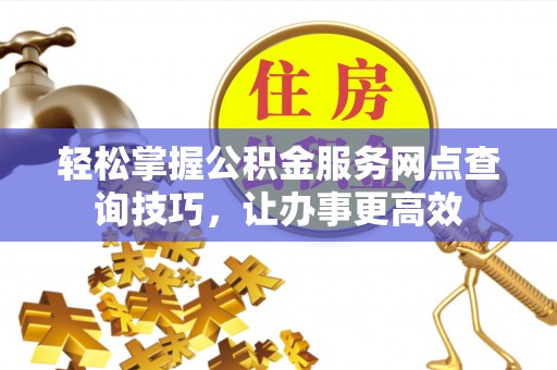 新丰轻松掌握公积金服务网点查询技巧，让办事更高效