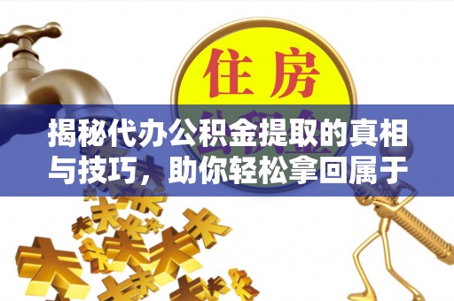 新丰揭秘代办公积金提取的真相与技巧，助你轻松拿回属于你的钱