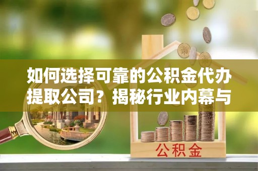 新丰如何选择可靠的公积金代办提取公司？揭秘行业内幕与服务指南