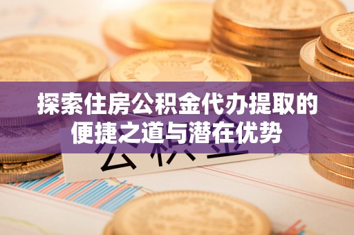 新丰探索住房公积金代办提取的便捷之道与潜在优势