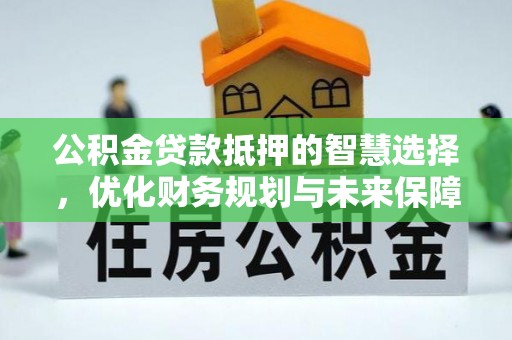 新丰公积金贷款抵押的智慧选择，优化财务规划与未来保障
