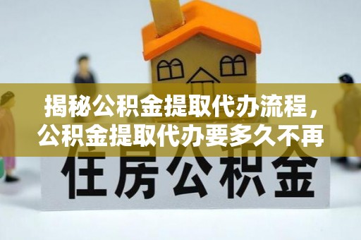 新丰揭秘公积金提取代办流程，公积金提取代办要多久不再迷茫