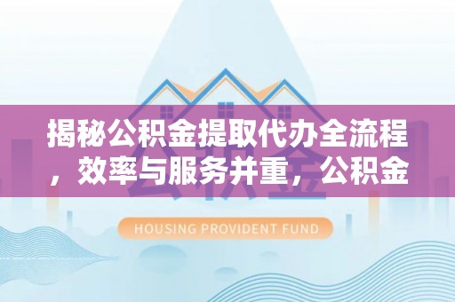 新丰揭秘公积金提取代办全流程，效率与服务并重，公积金提取代办要多久不再是难题