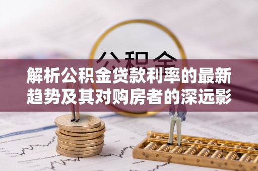 新丰解析公积金贷款利率的最新趋势及其对购房者的深远影响