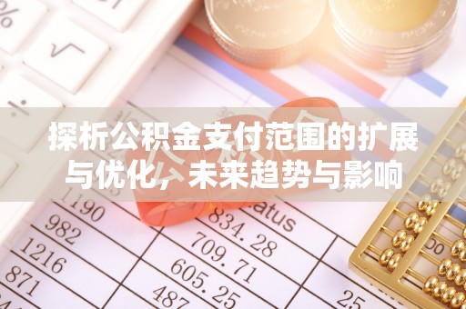 新丰探析公积金支付范围的扩展与优化，未来趋势与影响