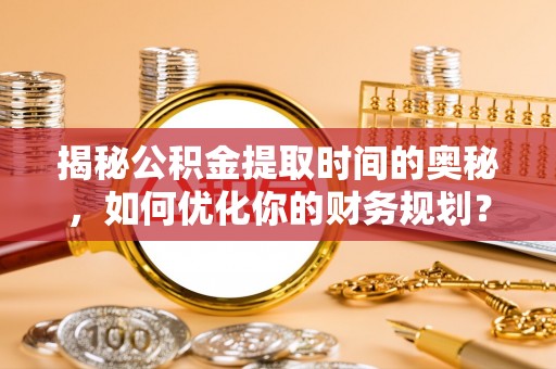 新丰揭秘公积金提取时间的奥秘，如何优化你的财务规划？