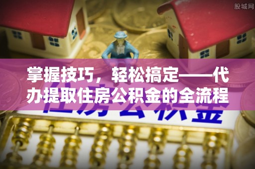 新丰掌握技巧，轻松搞定——代办提取住房公积金的全流程解析