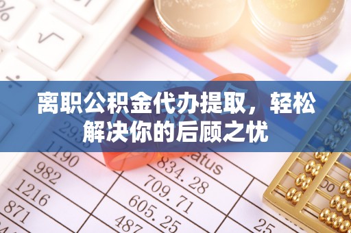 新丰离职公积金代办提取，轻松解决你的后顾之忧