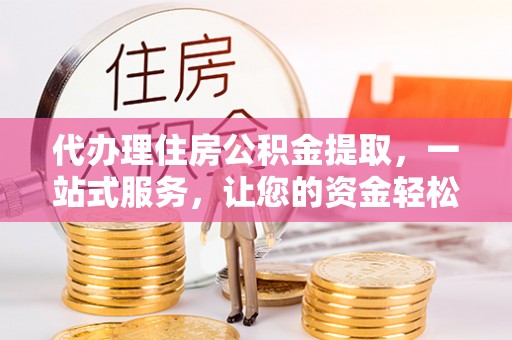 新丰代办理住房公积金提取，一站式服务，让您的资金轻松到账