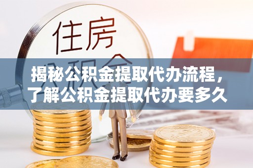 新丰揭秘公积金提取代办流程，了解公积金提取代办要多久的关键因素
