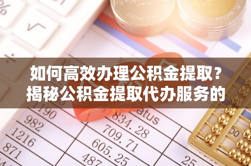 新丰如何高效办理公积金提取？揭秘公积金提取代办服务的优势与注意事项