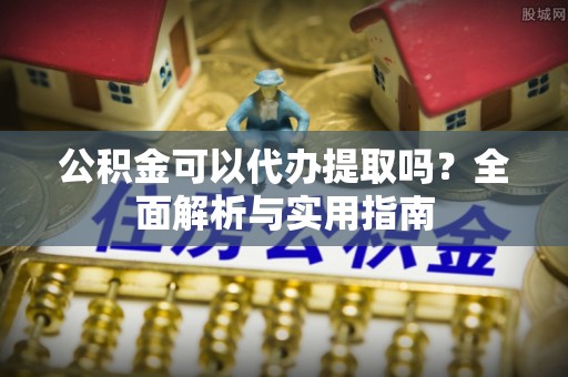 新丰公积金可以代办提取吗？全面解析与实用指南