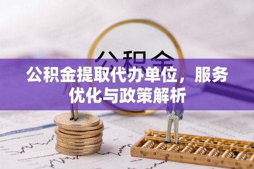 新丰公积金提取代办单位，服务优化与政策解析