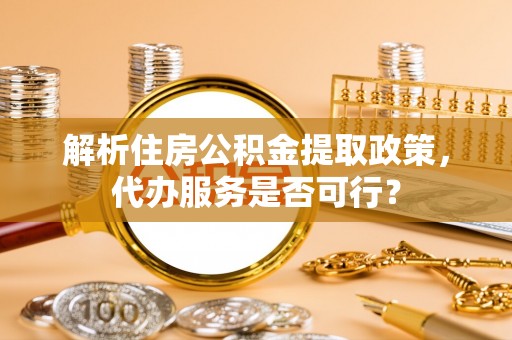 新丰解析住房公积金提取政策，代办服务是否可行？