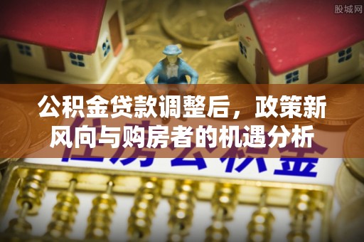 新丰公积金贷款调整后，政策新风向与购房者的机遇分析