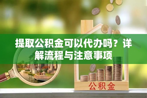 新丰提取公积金可以代办吗？详解流程与注意事项