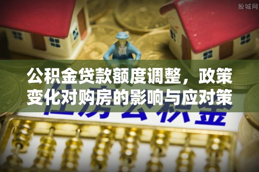 新丰公积金贷款额度调整，政策变化对购房的影响与应对策略