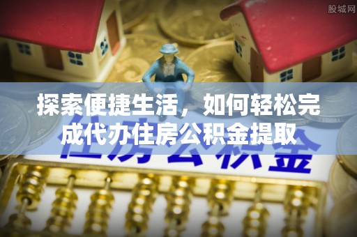 新丰探索便捷生活，如何轻松完成代办住房公积金提取