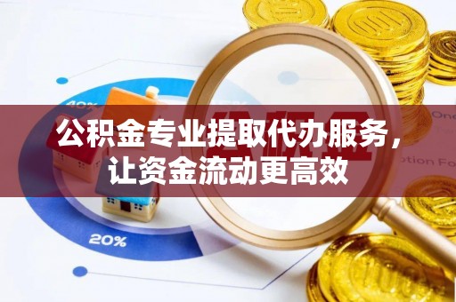 新丰公积金专业提取代办服务，让资金流动更高效