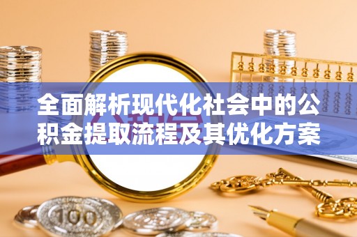 新丰全面解析现代化社会中的公积金提取流程及其优化方案