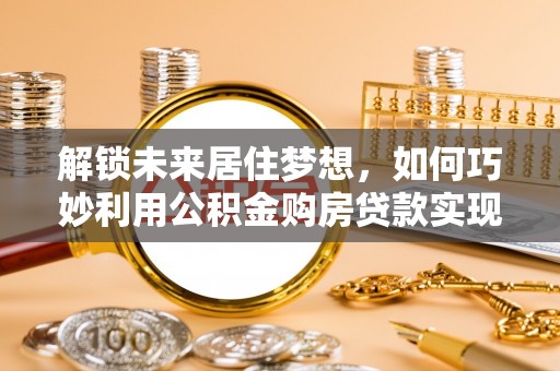 新丰解锁未来居住梦想，如何巧妙利用公积金购房贷款实现房产投资