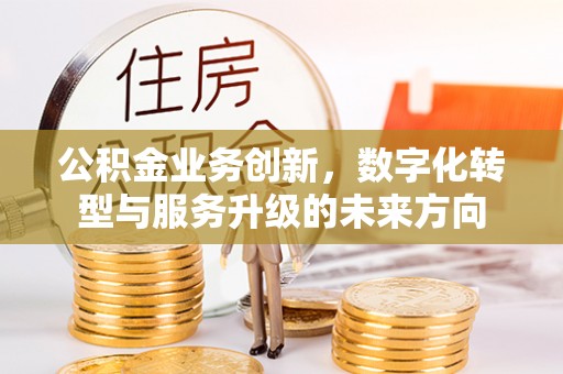 新丰公积金业务创新，数字化转型与服务升级的未来方向