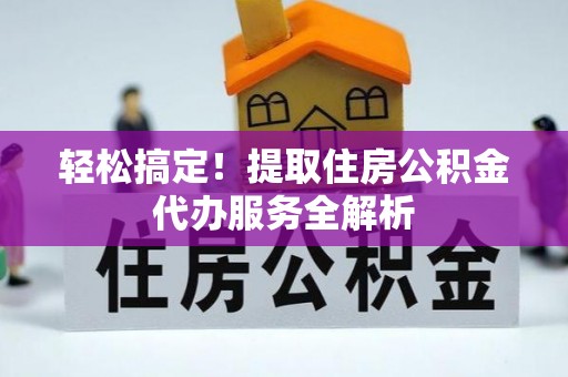 新丰轻松搞定！提取住房公积金代办服务全解析