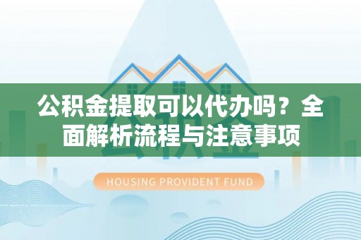 新丰公积金提取可以代办吗？全面解析流程与注意事项