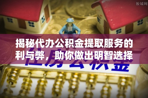 新丰揭秘代办公积金提取服务的利与弊，助你做出明智选择