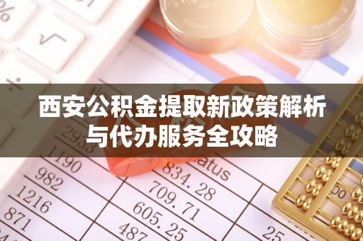 新丰西安公积金提取新政策解析与代办服务全攻略