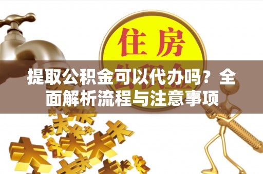 新丰提取公积金可以代办吗？全面解析流程与注意事项