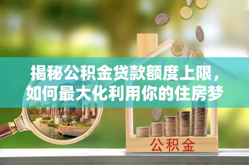 新丰揭秘公积金贷款额度上限，如何最大化利用你的住房梦？