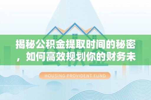 新丰揭秘公积金提取时间的秘密，如何高效规划你的财务未来