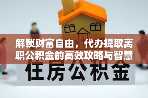 新丰解锁财富自由，代办提取离职公积金的高效攻略与智慧选择