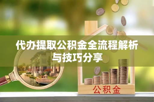 新丰代办提取公积金全流程解析与技巧分享