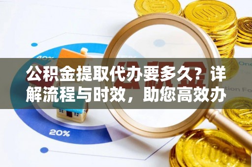 新丰公积金提取代办要多久？详解流程与时效，助您高效办理