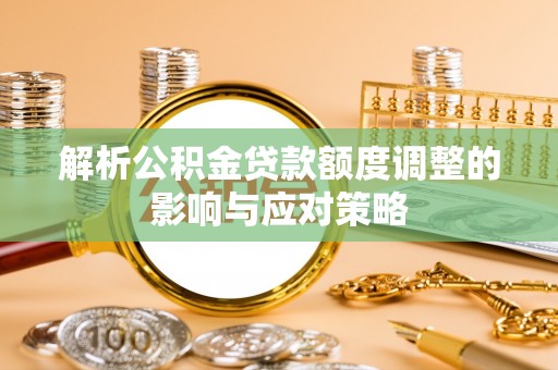 新丰解析公积金贷款额度调整的影响与应对策略
