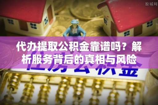新丰代办提取公积金靠谱吗？解析服务背后的真相与风险