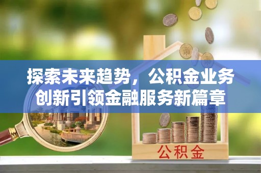 新丰探索未来趋势，公积金业务创新引领金融服务新篇章