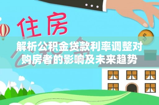 新丰解析公积金贷款利率调整对购房者的影响及未来趋势