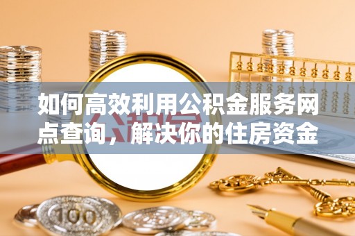 新丰如何高效利用公积金服务网点查询，解决你的住房资金难题