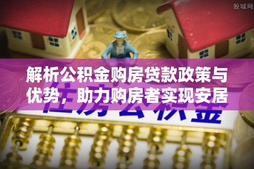新丰解析公积金购房贷款政策与优势，助力购房者实现安居梦想